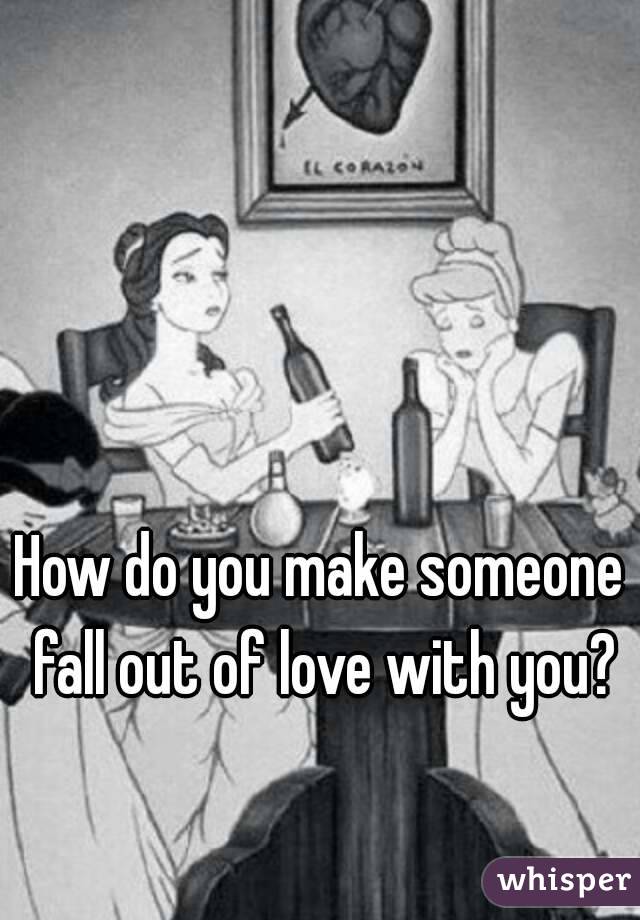 How do you make someone fall out of love with you?