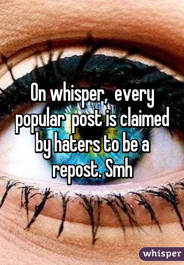 On whisper,  every popular  post is claimed by haters to be a repost. Smh