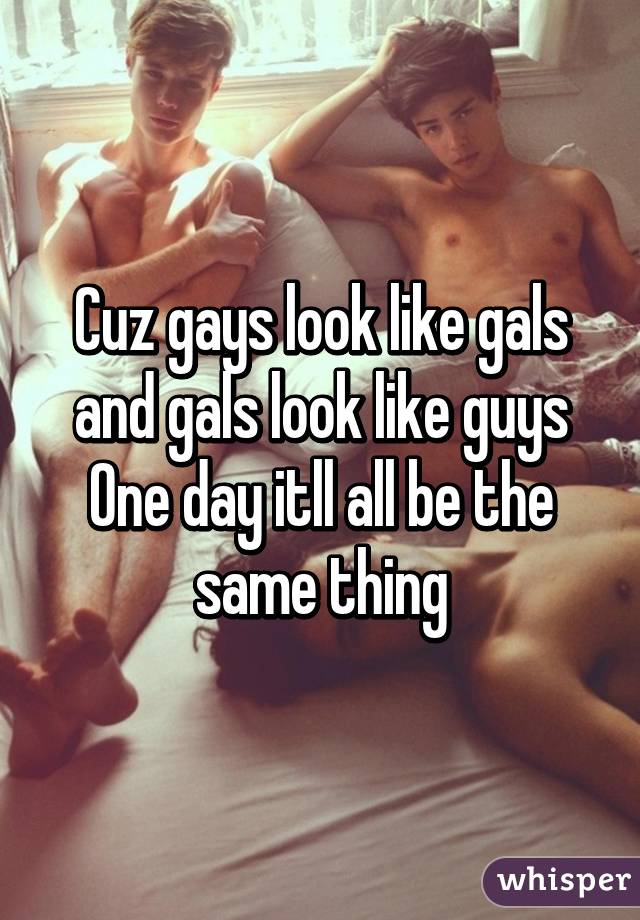 Cuz gays look like gals and gals look like guys
One day itll all be the same thing