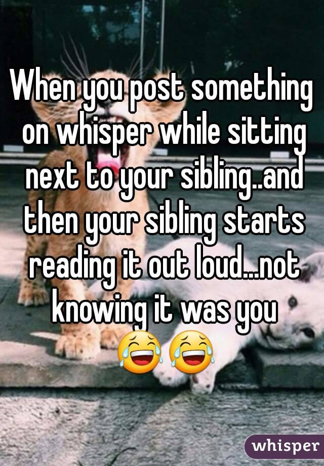 When you post something on whisper while sitting next to your sibling..and then your sibling starts reading it out loud...not knowing it was you 😂😂