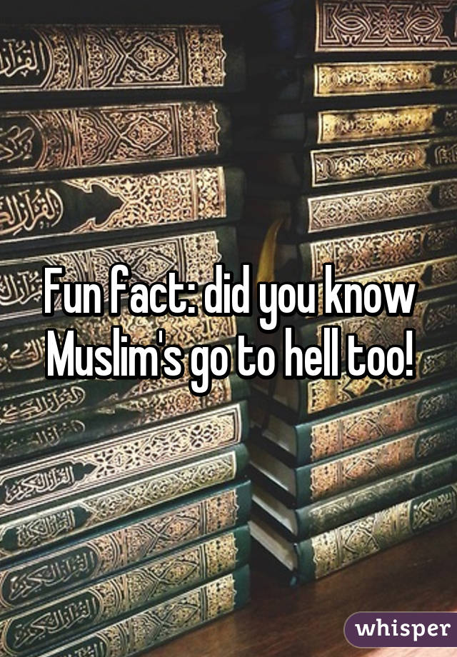 Fun fact: did you know Muslim's go to hell too!