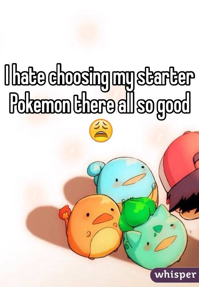 I hate choosing my starter Pokemon there all so good 😩