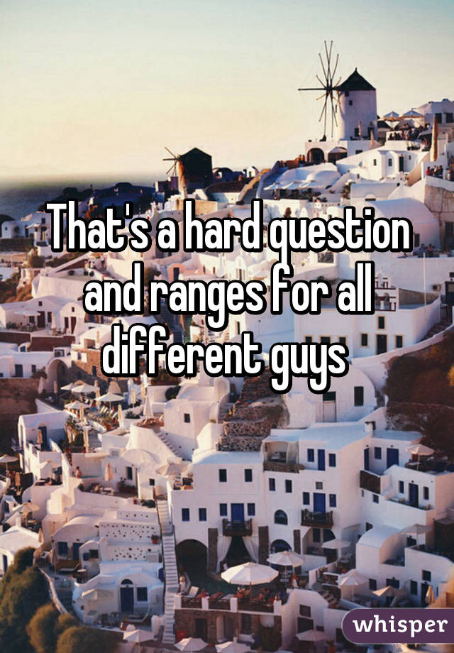 That's a hard question and ranges for all different guys 
