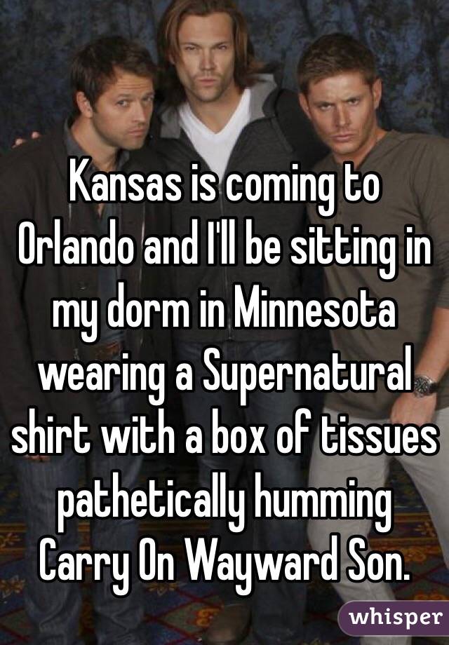 Kansas is coming to Orlando and I'll be sitting in my dorm in Minnesota wearing a Supernatural shirt with a box of tissues pathetically humming Carry On Wayward Son. 