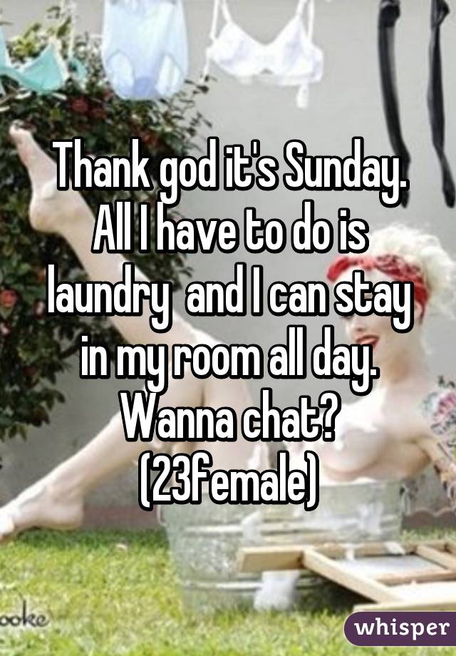 Thank god it's Sunday. All I have to do is laundry  and I can stay in my room all day. Wanna chat? (23female)