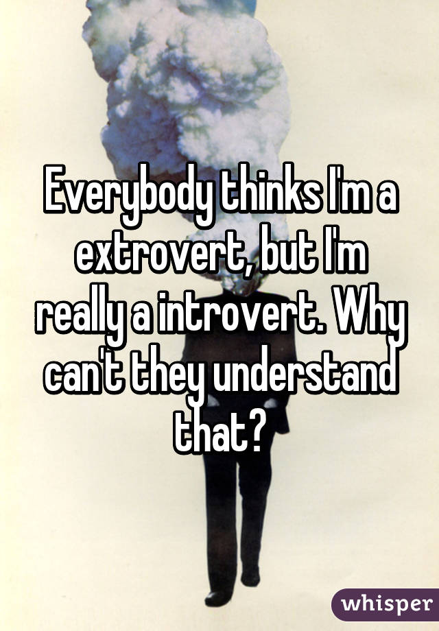 Everybody thinks I'm a extrovert, but I'm really a introvert. Why can't they understand that?