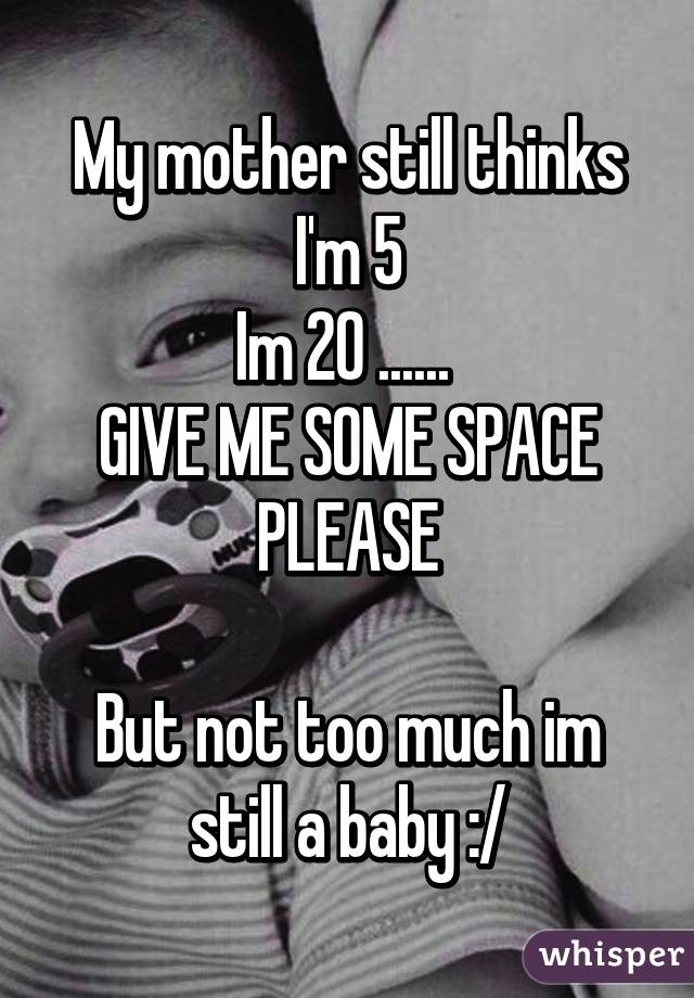 My mother still thinks I'm 5
Im 20 ...... 
GIVE ME SOME SPACE PLEASE
  
But not too much im still a baby :/