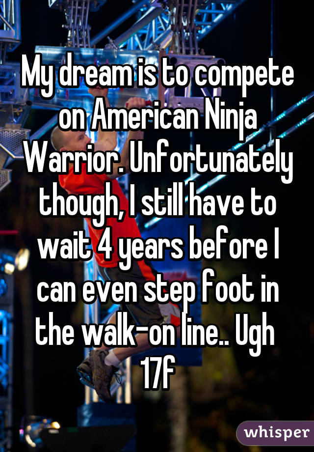 My dream is to compete on American Ninja Warrior. Unfortunately though, I still have to wait 4 years before I can even step foot in the walk-on line.. Ugh 
17f