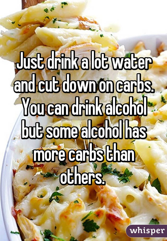Just drink a lot water and cut down on carbs. You can drink alcohol but some alcohol has more carbs than others. 