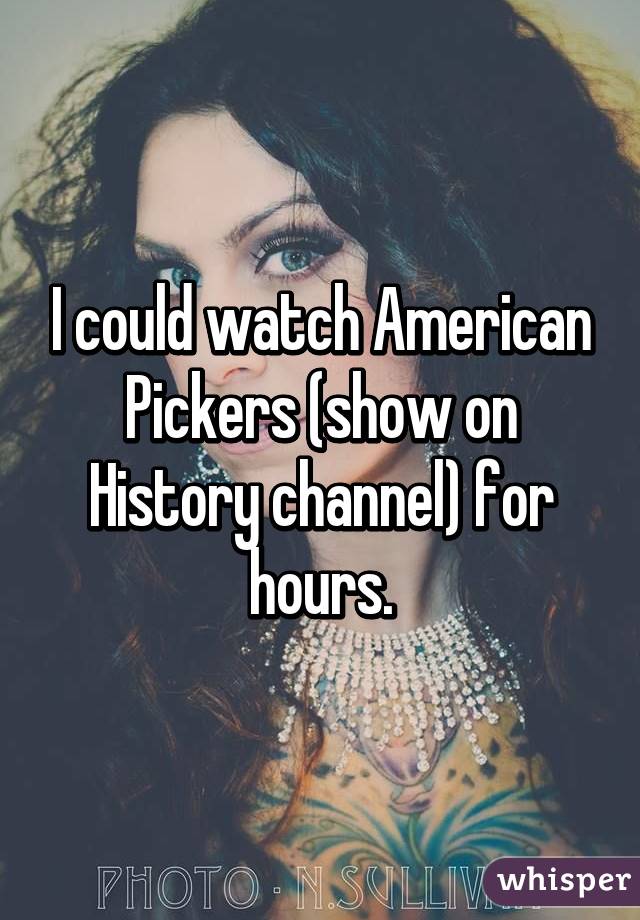 I could watch American Pickers (show on History channel) for hours.