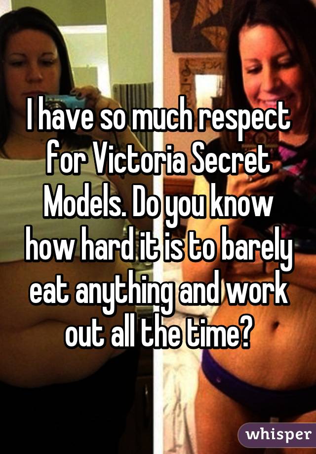 I have so much respect for Victoria Secret Models. Do you know how hard it is to barely eat anything and work out all the time?