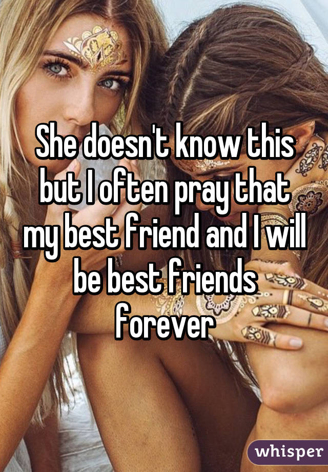 She doesn't know this but I often pray that my best friend and I will be best friends forever