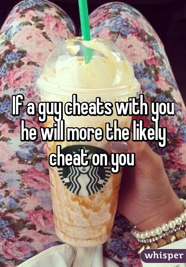 If a guy cheats with you he will more the likely cheat on you 