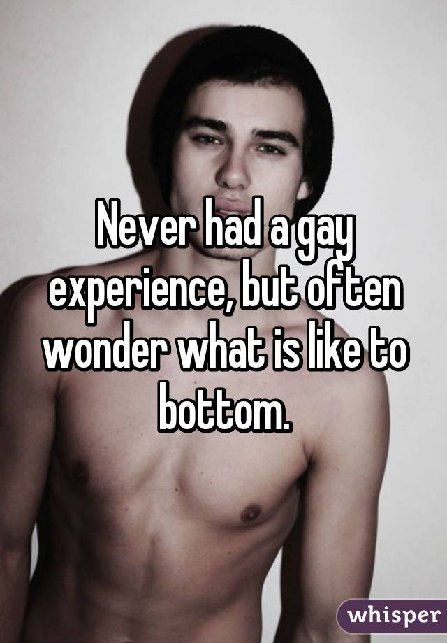 Never had a gay experience, but often wonder what is like to bottom.