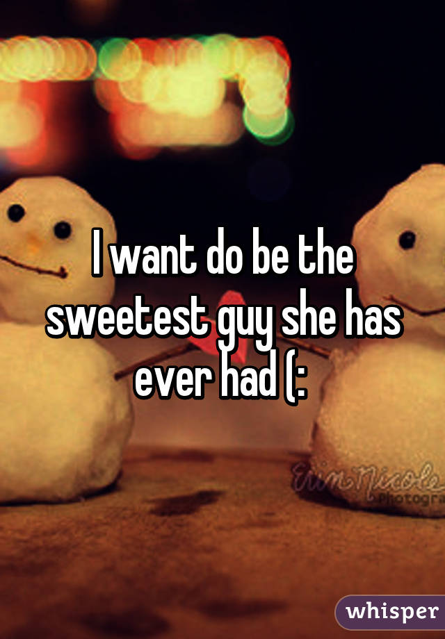 I want do be the sweetest guy she has ever had (: 