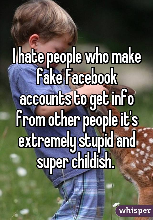 I hate people who make fake Facebook accounts to get info from other people it's extremely stupid and super childish. 