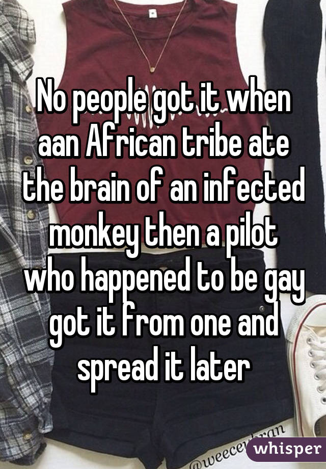 No people got it when aan African tribe ate the brain of an infected monkey then a pilot who happened to be gay got it from one and spread it later