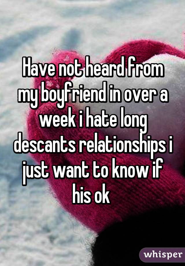 Have not heard from my boyfriend in over a week i hate long descants relationships i just want to know if his ok 