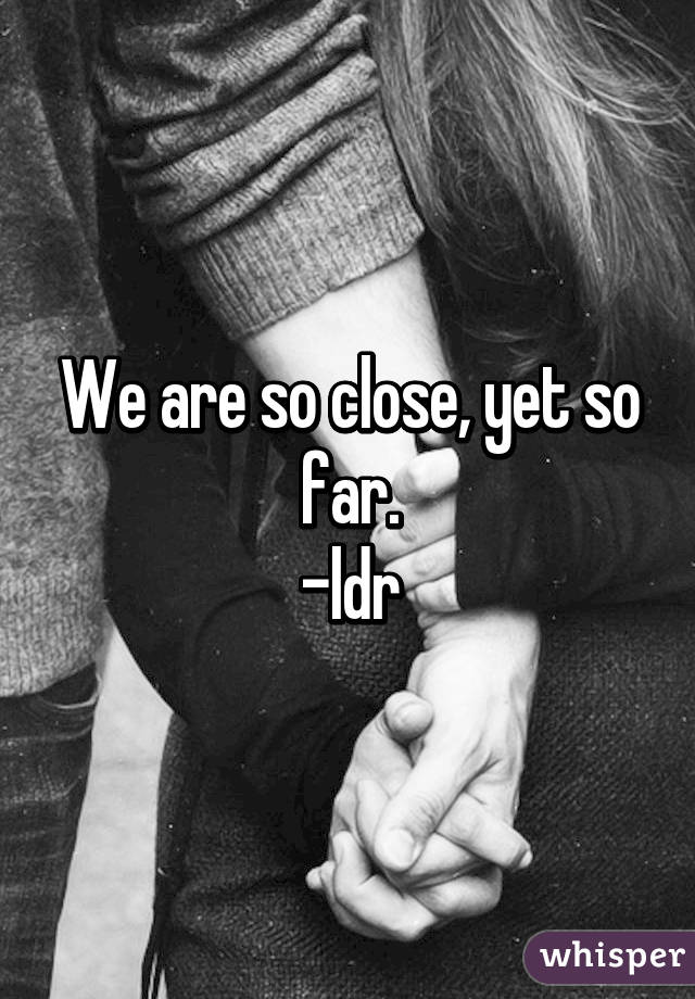 We are so close, yet so far.
-ldr