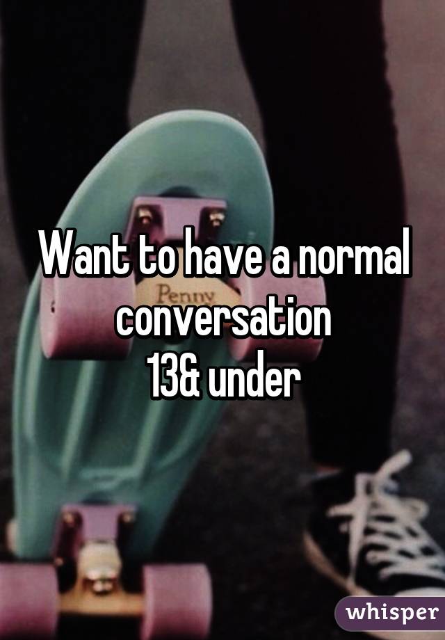 Want to have a normal conversation
13& under