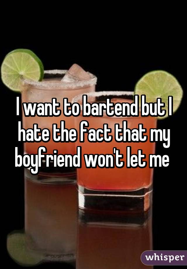 I want to bartend but I hate the fact that my boyfriend won't let me 