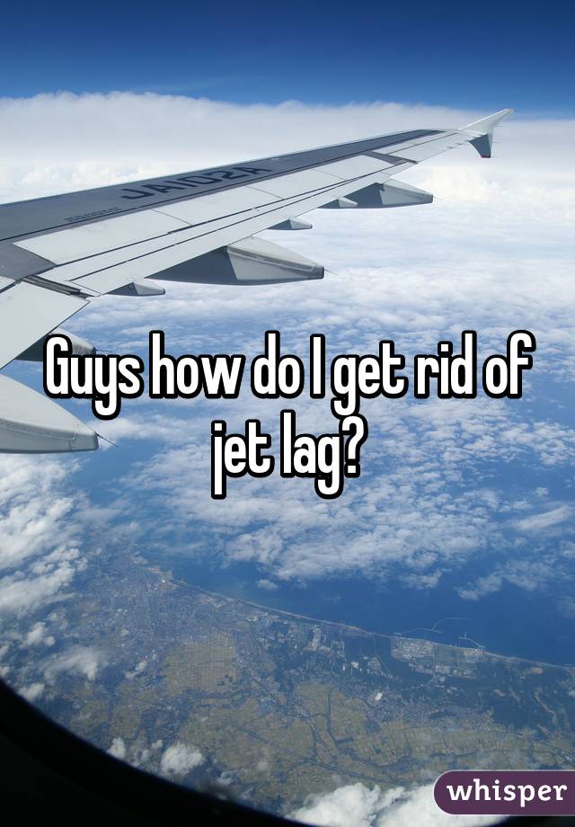 Guys how do I get rid of jet lag?