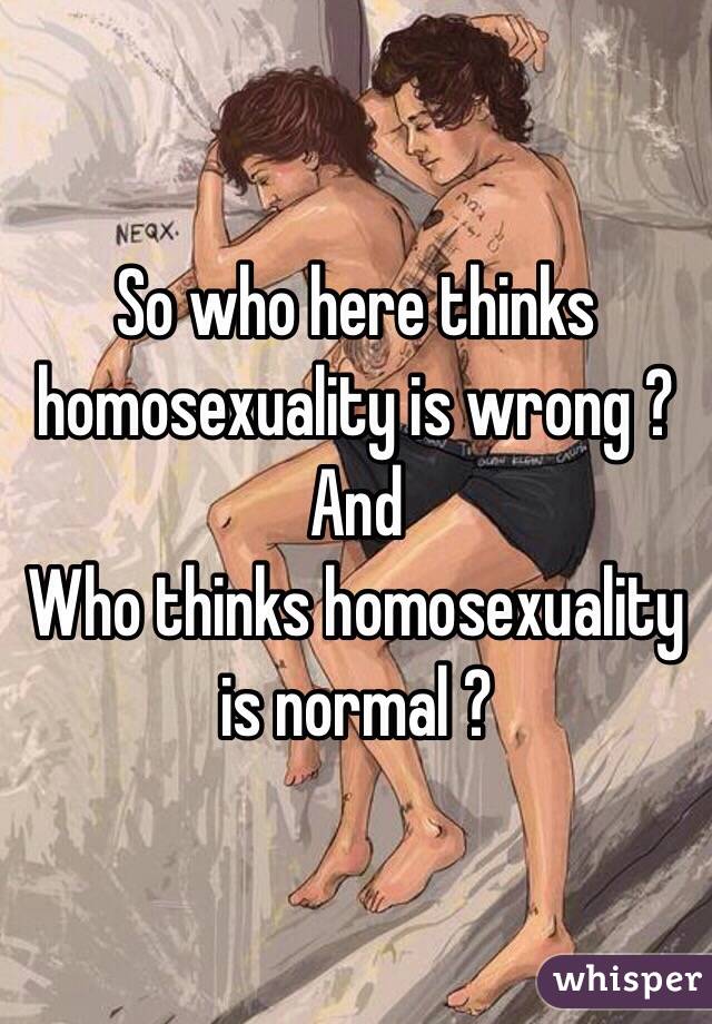 So who here thinks homosexuality is wrong ? 
And 
Who thinks homosexuality is normal ? 