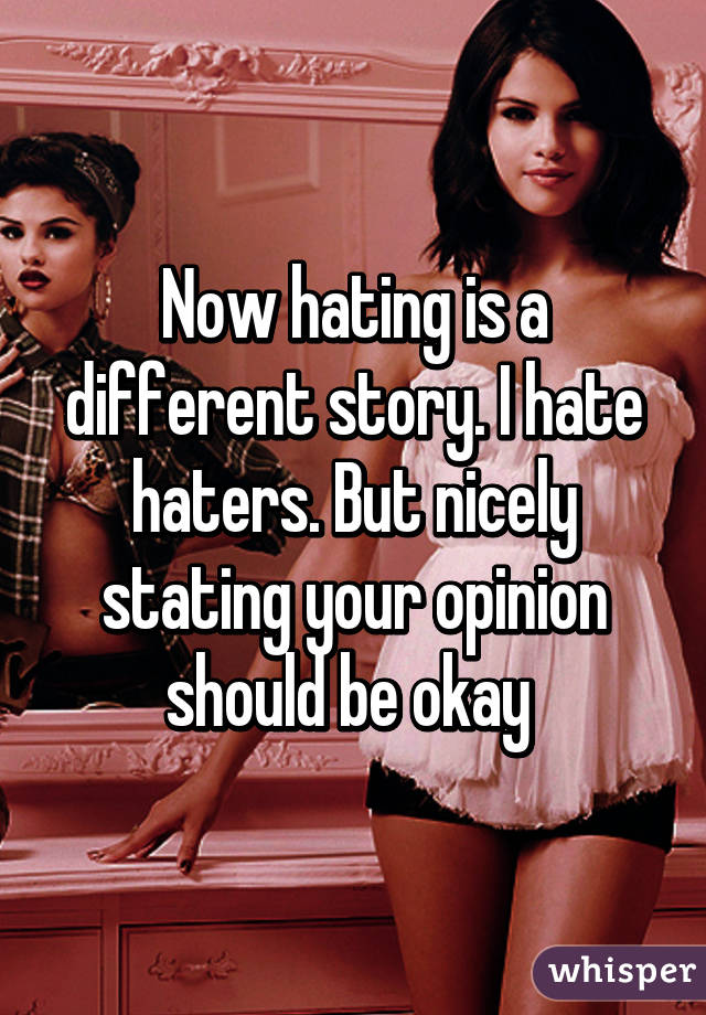 Now hating is a different story. I hate haters. But nicely stating your opinion should be okay 