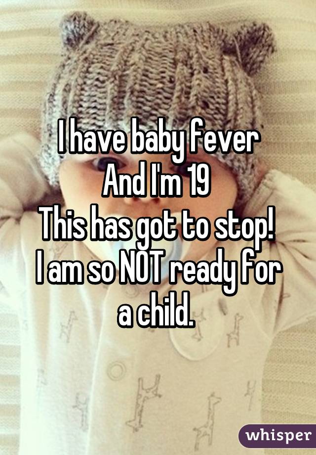 I have baby fever
And I'm 19 
This has got to stop! 
I am so NOT ready for a child. 