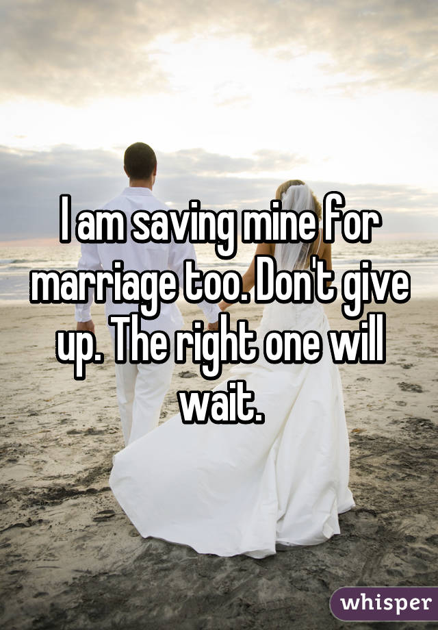 I am saving mine for marriage too. Don't give up. The right one will wait.