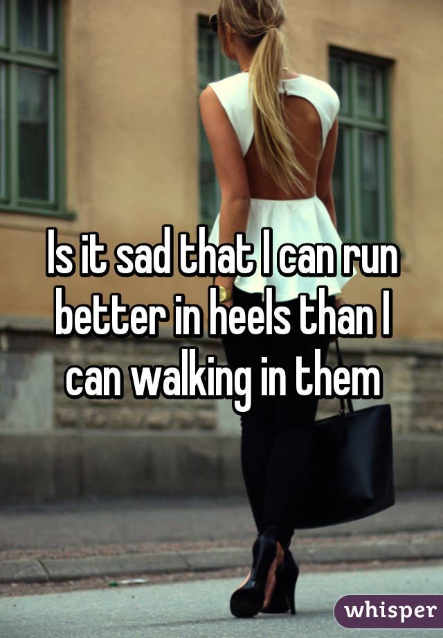 Is it sad that I can run better in heels than I can walking in them