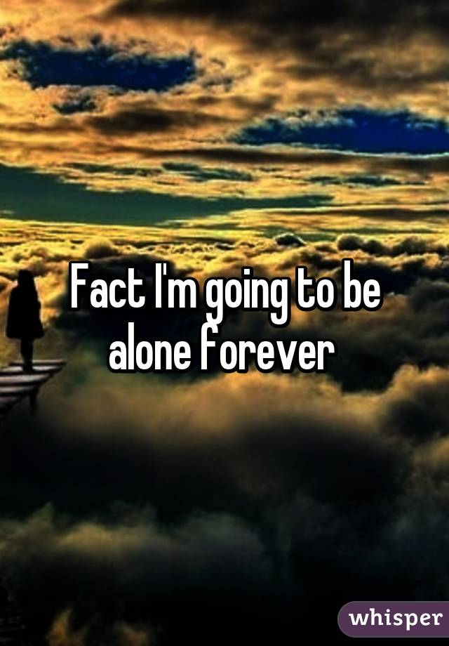 Fact I'm going to be alone forever 