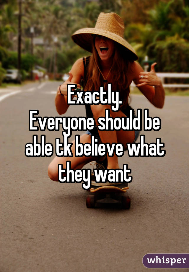 Exactly.
Everyone should be able tk believe what they want