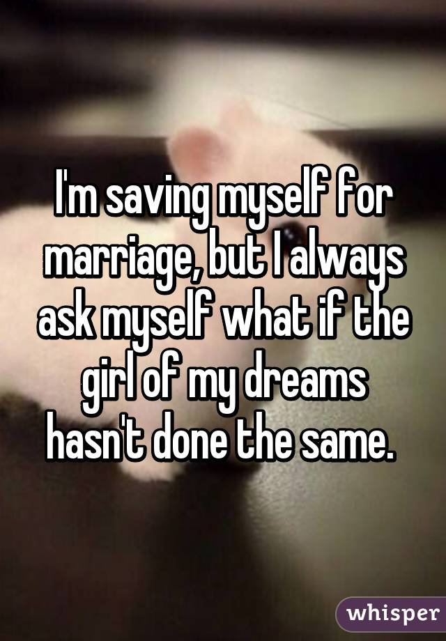 I'm saving myself for marriage, but I always ask myself what if the girl of my dreams hasn't done the same. 