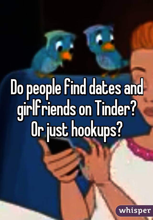 Do people find dates and girlfriends on Tinder? Or just hookups?