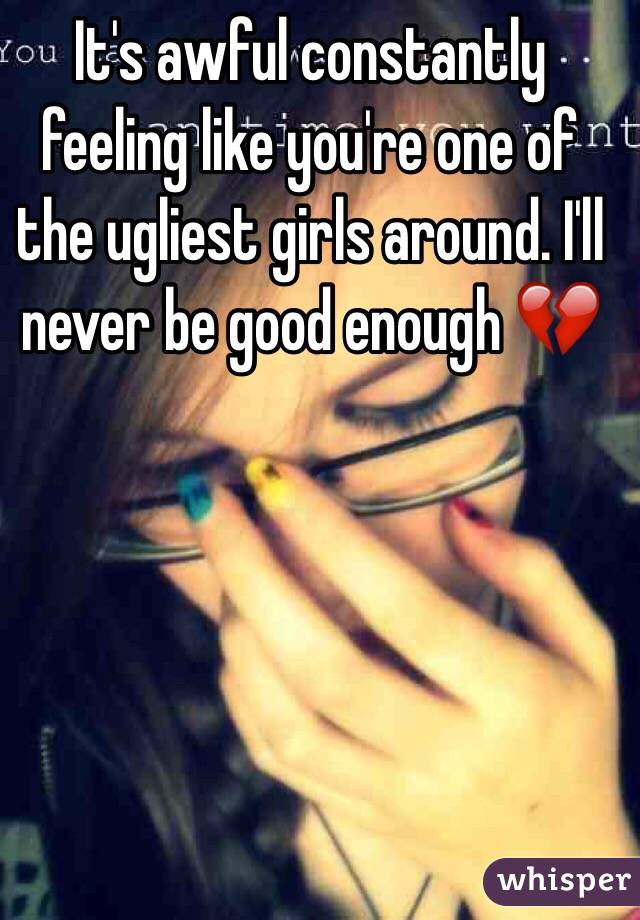 It's awful constantly feeling like you're one of the ugliest girls around. I'll never be good enough 💔