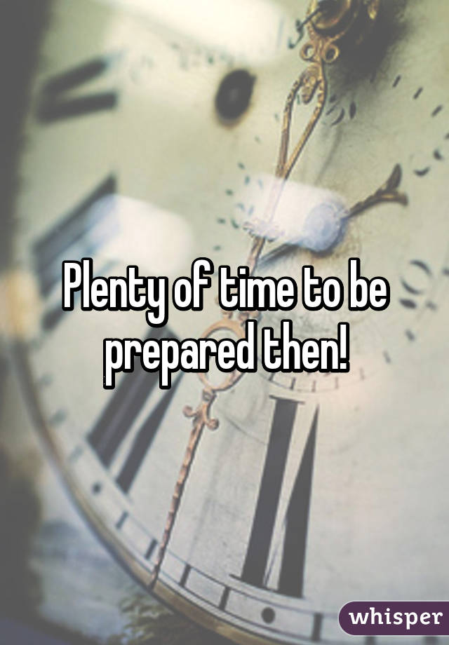 Plenty of time to be prepared then!