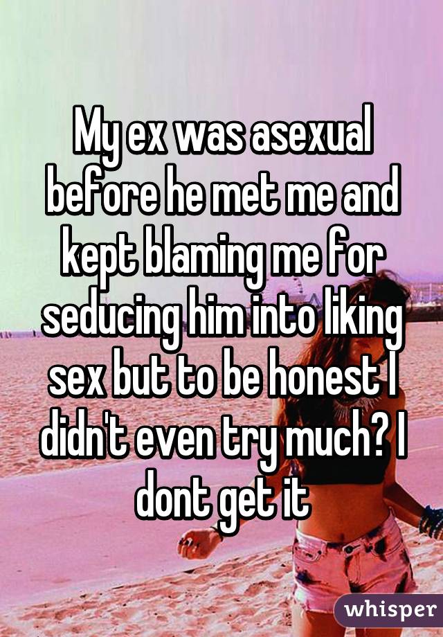 My ex was asexual before he met me and kept blaming me for seducing him into liking sex but to be honest I didn't even try much? I dont get it