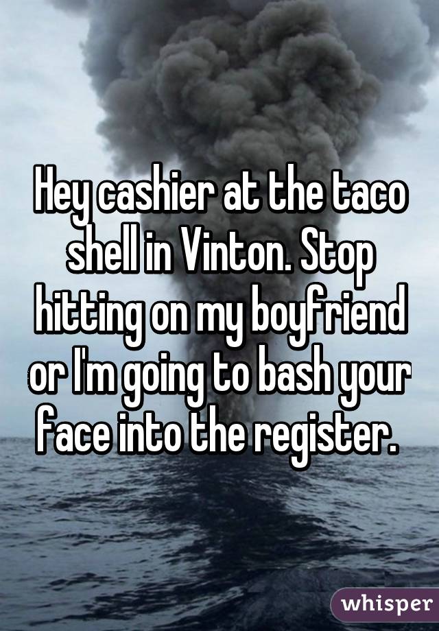 Hey cashier at the taco shell in Vinton. Stop hitting on my boyfriend or I'm going to bash your face into the register. 