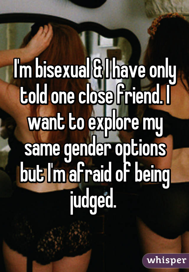 I'm bisexual & I have only told one close friend. I want to explore my same gender options but I'm afraid of being judged. 