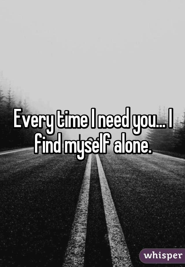 Every time I need you... I find myself alone.
