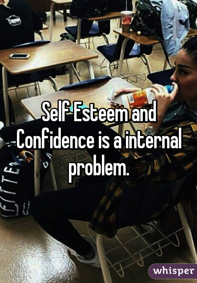 Self Esteem and Confidence is a internal problem.