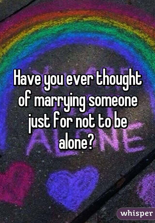 Have you ever thought of marrying someone just for not to be alone? 