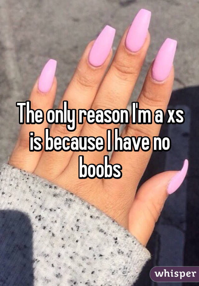 The only reason I'm a xs is because I have no boobs