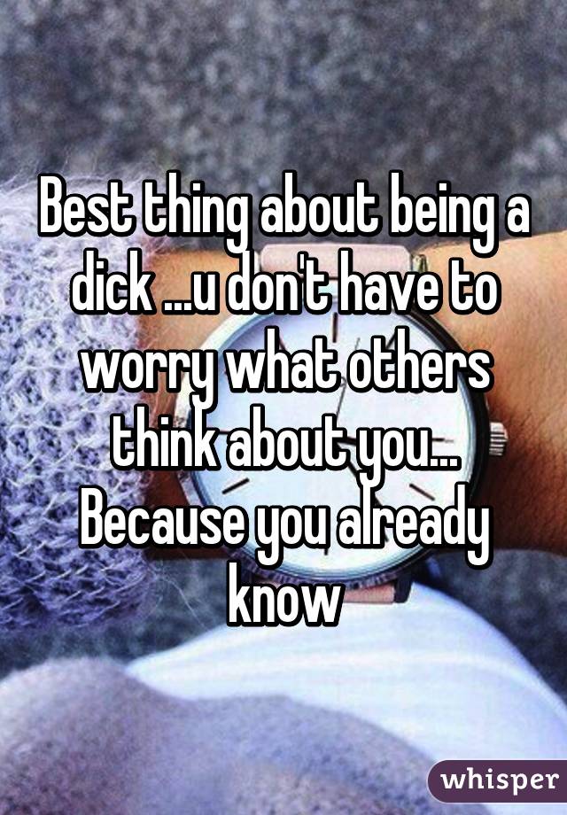 Best thing about being a dick ...u don't have to worry what others think about you... Because you already know