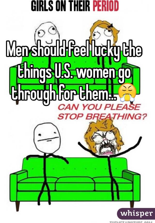 Men should feel lucky the things U.S. women go through for them...😤