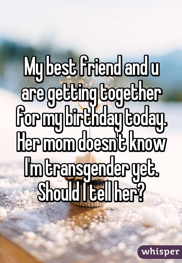 My best friend and u are getting together for my birthday today. Her mom doesn't know I'm transgender yet. Should I tell her?