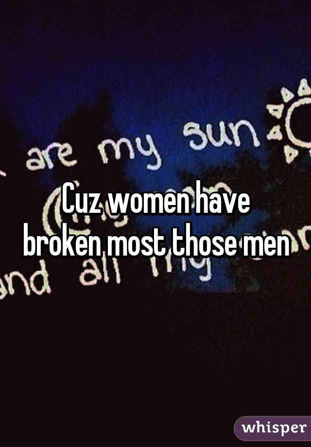Cuz women have broken most those men