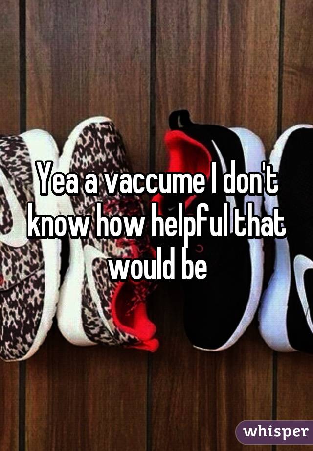 Yea a vaccume I don't know how helpful that would be