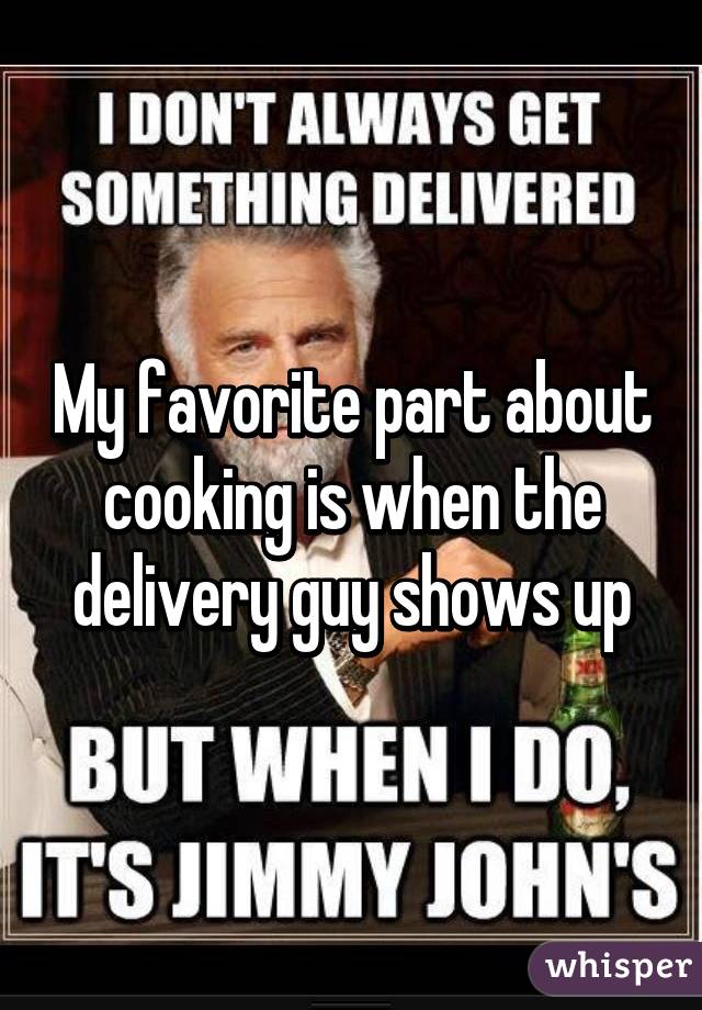 My favorite part about cooking is when the delivery guy shows up